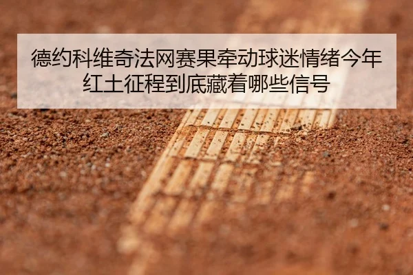 德约科维奇法网赛果牵动球迷情绪今年红土征程到底藏着哪些信号